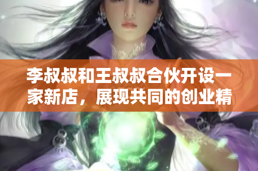 李叔叔和王叔叔合伙开设一家新店，展现共同的创业精神