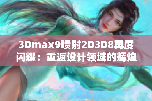 3Dmax9喷射2D3D8再度闪耀：重返设计领域的辉煌