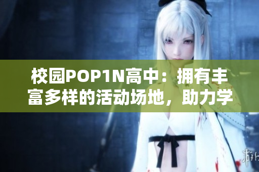 校园POP1N高中：拥有丰富多样的活动场地，助力学生全面成长