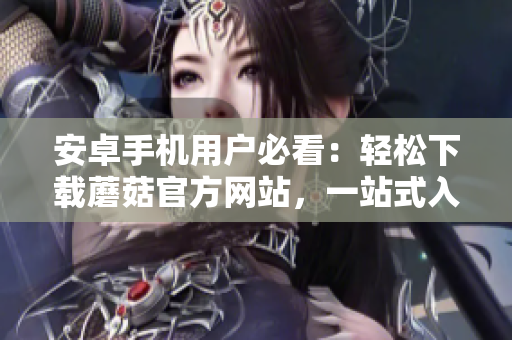安卓手机用户必看：轻松下载蘑菇官方网站，一站式入口立即体验
