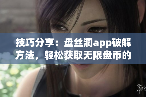 技巧分享：盘丝洞app破解方法，轻松获取无限盘币的秘诀！