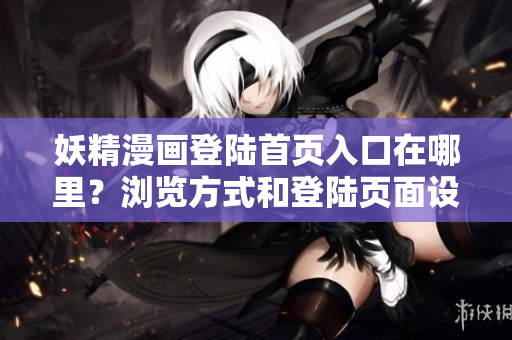 妖精漫画登陆首页入口在哪里？浏览方式和登陆页面设计介绍