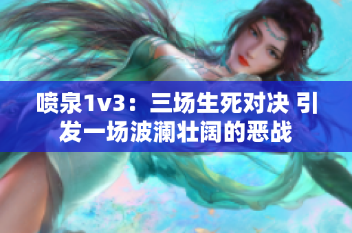 喷泉1v3：三场生死对决 引发一场波澜壮阔的恶战