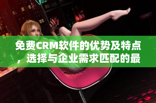 免费CRM软件的优势及特点，选择与企业需求匹配的最佳解决方案