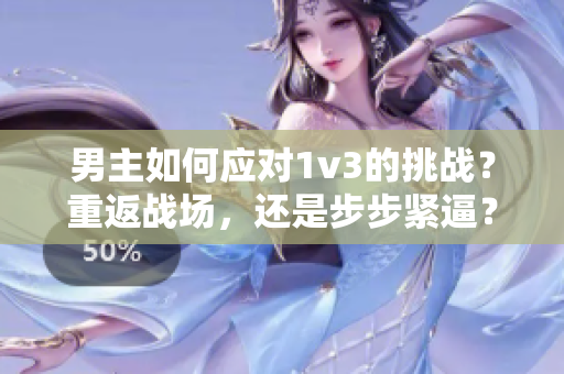 男主如何应对1v3的挑战？重返战场，还是步步紧逼？