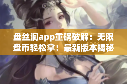 盘丝洞app重磅破解：无限盘币轻松拿！最新版本揭秘！