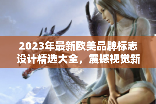 2023年最新欧美品牌标志设计精选大全，震撼视觉新体验