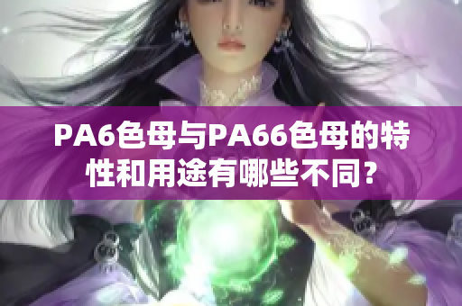 PA6色母与PA66色母的特性和用途有哪些不同？