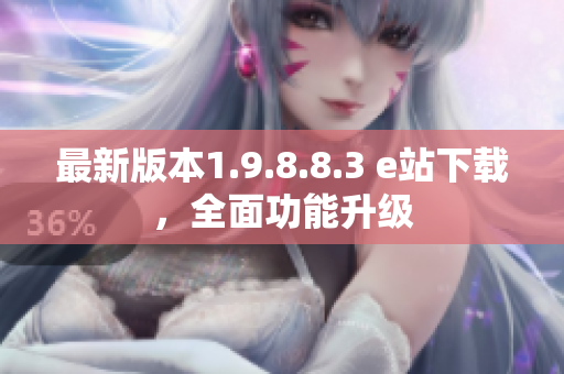 最新版本1.9.8.8.3 e站下载，全面功能升级