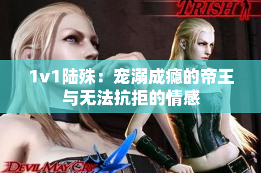 1v1陆殊：宠溺成瘾的帝王与无法抗拒的情感