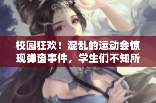 校园狂欢！混乱的运动会惊现弹窗事件，学生们不知所措。