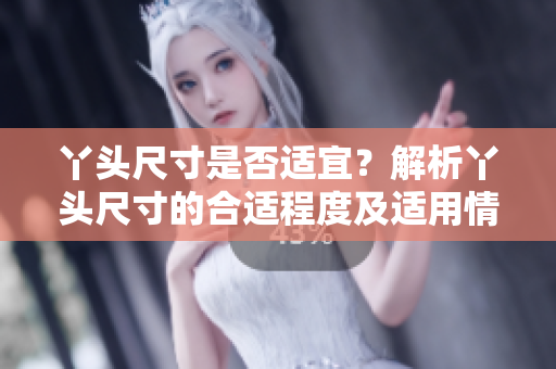 丫头尺寸是否适宜？解析丫头尺寸的合适程度及适用情况