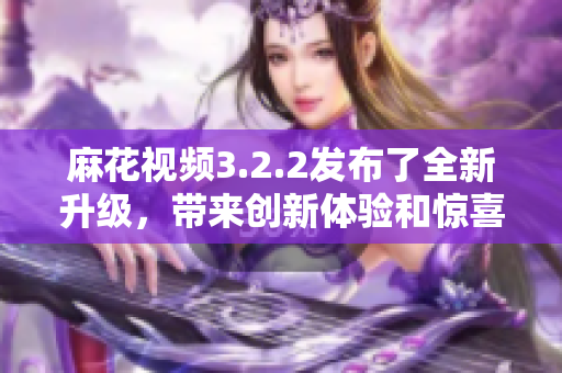 麻花视频3.2.2发布了全新升级，带来创新体验和惊喜亮点