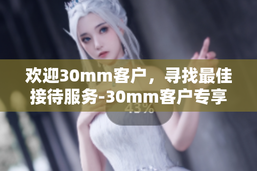 欢迎30mm客户，寻找最佳接待服务-30mm客户专享。