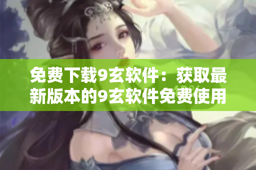 免费下载9玄软件：获取最新版本的9玄软件免费使用