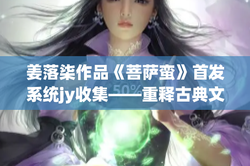 姜落柒作品《菩萨蛮》首发系统jy收集——重释古典文学魅力