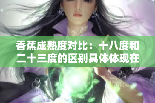 香蕉成熟度对比：十八度和二十三度的区别具体体现在哪些方面？