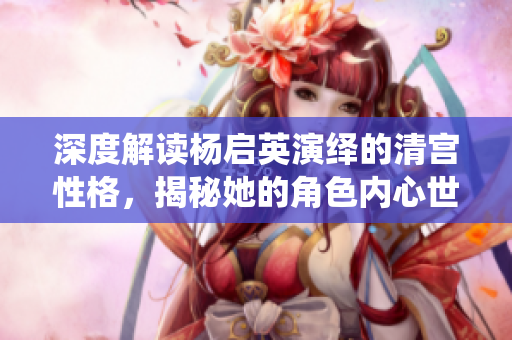 深度解读杨启英演绎的清宫性格，揭秘她的角色内心世界