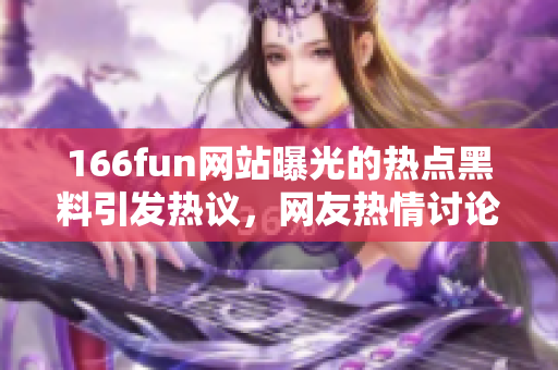 166fun网站曝光的热点黑料引发热议，网友热情讨论