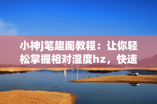 小神j笔趣阁教程：让你轻松掌握相对湿度hz，快速提升编辑技巧(1)