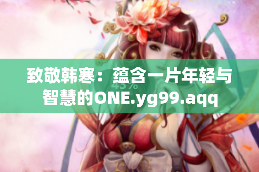 致敬韩寒：蕴含一片年轻与智慧的ONE.yg99.aqq