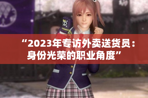 “2023年专访外卖送货员：身份光荣的职业角度”