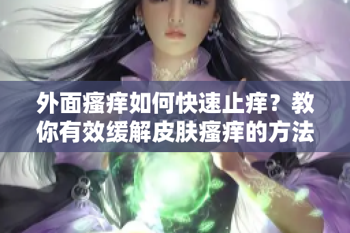 外面瘙痒如何快速止痒？教你有效缓解皮肤瘙痒的方法