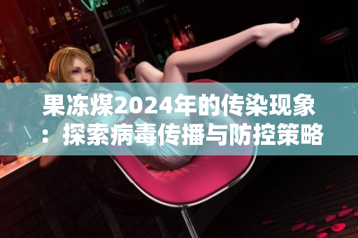 果冻煤2024年的传染现象：探索病毒传播与防控策略