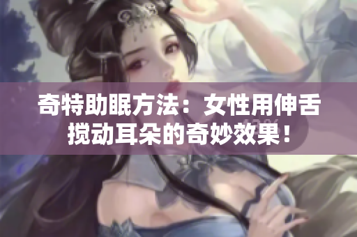 奇特助眠方法：女性用伸舌搅动耳朵的奇妙效果！