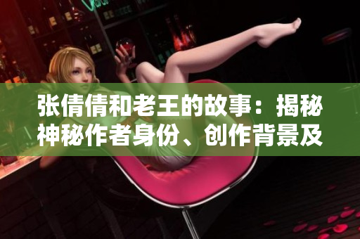 张倩倩和老王的故事：揭秘神秘作者身份、创作背景及读者评论