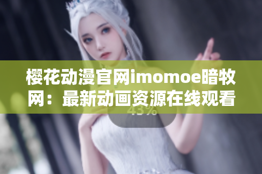 樱花动漫官网imomoe暗牧网：最新动画资源在线观看平台