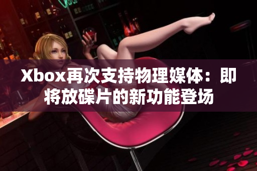 Xbox再次支持物理媒体：即将放碟片的新功能登场