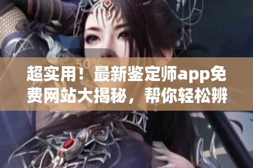 超实用！最新鉴定师app免费网站大揭秘，帮你轻松辨别真伪！