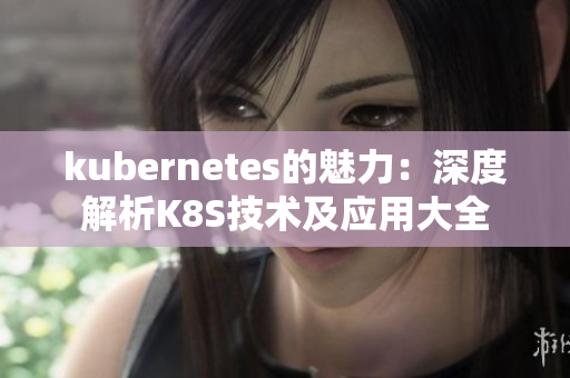 kubernetes的魅力：深度解析K8S技术及应用大全