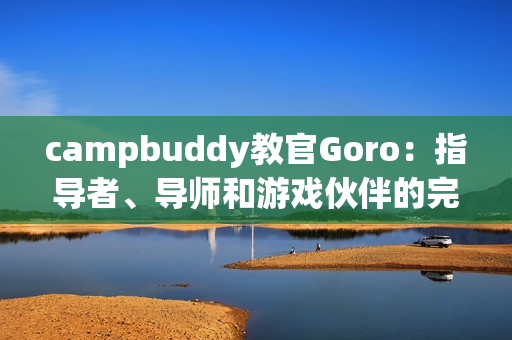 campbuddy教官Goro：指导者、导师和游戏伙伴的完美融合