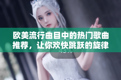 欧美流行曲目中的热门歌曲推荐，让你欢快跳跃的旋律继续律动