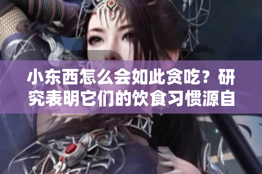 小东西怎么会如此贪吃？研究表明它们的饮食习惯源自何处？