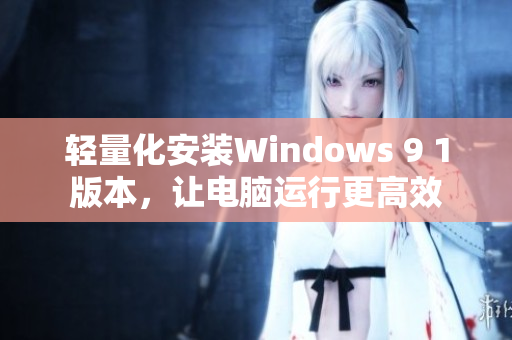 轻量化安装Windows 9 1版本，让电脑运行更高效