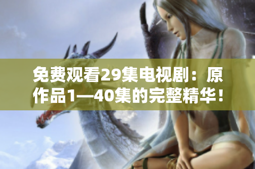 免费观看29集电视剧：原作品1—40集的完整精华！