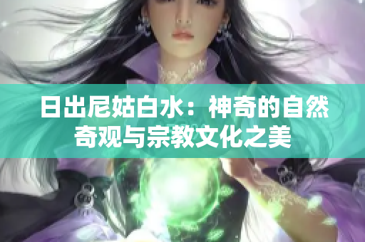 日出尼姑白水：神奇的自然奇观与宗教文化之美