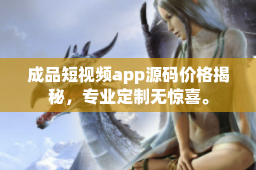 成品短视频app源码价格揭秘，专业定制无惊喜。