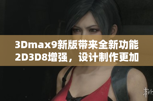 3Dmax9新版带来全新功能2D3D8增强，设计制作更加高效