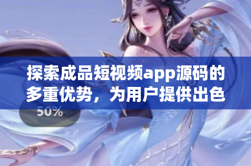 探索成品短视频app源码的多重优势，为用户提供出色体验