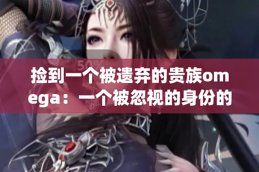 捡到一个被遗弃的贵族omega：一个被忽视的身份的故事