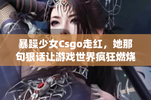 暴躁少女Csgo走红，她那句狠话让游戏世界疯狂燃烧