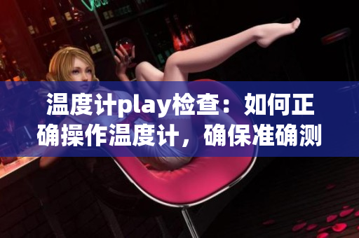 温度计play检查：如何正确操作温度计，确保准确测量温度