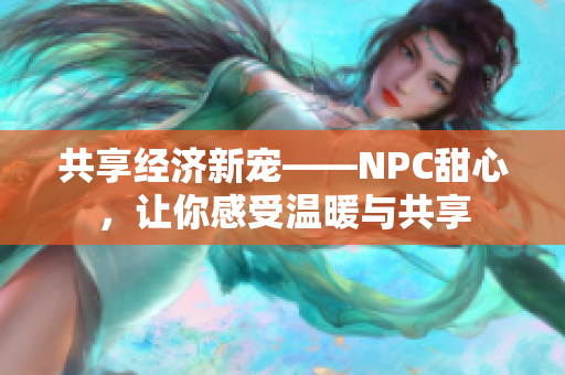 共享经济新宠——NPC甜心，让你感受温暖与共享