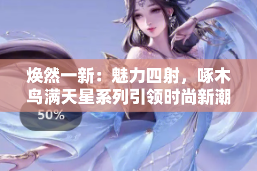 焕然一新：魅力四射，啄木鸟满天星系列引领时尚新潮流