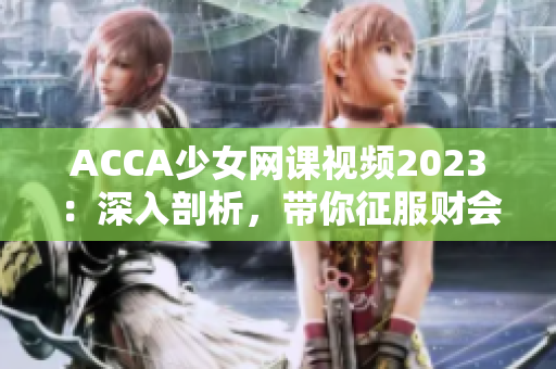 ACCA少女网课视频2023：深入剖析，带你征服财会挑战！