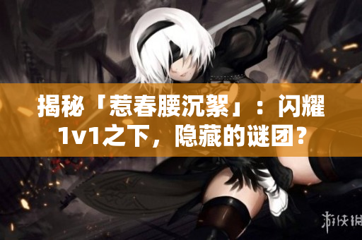 揭秘「惹春腰沉絮」：闪耀1v1之下，隐藏的谜团？